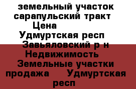 земельный участок.сарапульский тракт › Цена ­ 110 000 - Удмуртская респ., Завьяловский р-н Недвижимость » Земельные участки продажа   . Удмуртская респ.